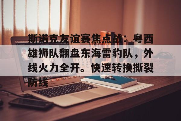 爱游戏网址-关于斯诺克友谊赛焦点战：粤西雄狮队翻盘东海雷豹队，外线火力全开。快速转换撕裂防线的信息